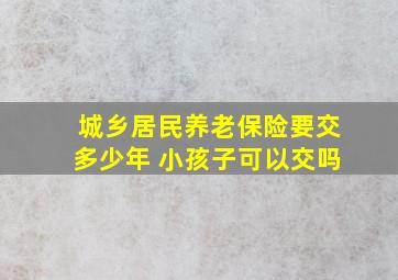 城乡居民养老保险要交多少年 小孩子可以交吗